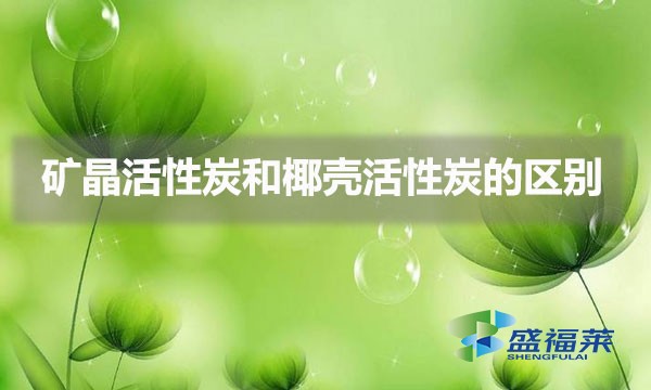 礦晶活性炭和椰殼活性炭的區(qū)別（礦晶活性炭與椰殼活性炭的不同之處）