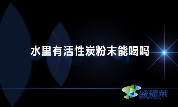 水里有活性炭粉末能喝嗎 為什么