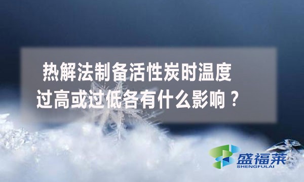 熱解法制備活性炭時溫度過高或過低各有什么影響？