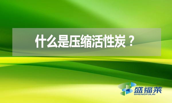 什么是壓縮活性炭？有哪些優(yōu)點(diǎn)？