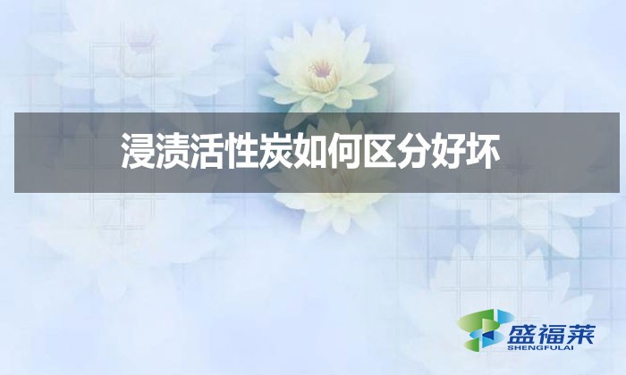 浸漬活性炭如何區(qū)分好壞？