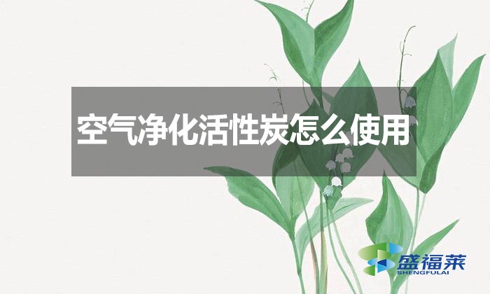 空氣凈化活性炭怎么使用？